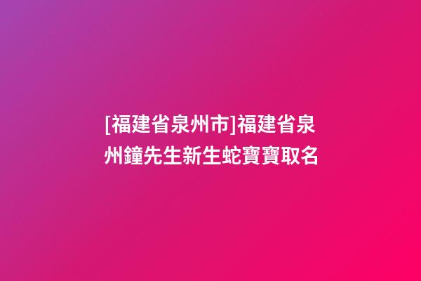 [福建省泉州市]福建省泉州鐘先生新生蛇寶寶取名-第1張-公司起名-玄機派